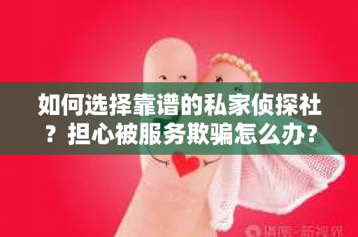 如何选择靠谱的私家侦探社？担心被服务欺骗怎么办？