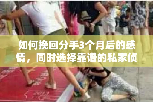 如何挽回分手3个月后的感情，同时选择靠谱的私家侦探社？