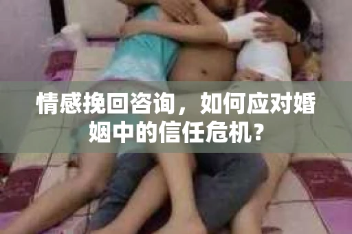 情感挽回咨询，如何应对婚姻中的信任危机？