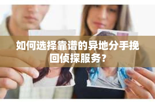 如何选择靠谱的异地分手挽回侦探服务？