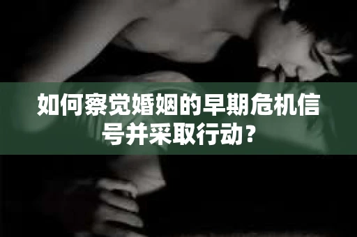 如何察觉婚姻的早期危机信号并采取行动? 如何察觉婚姻的早期危机信号并采取行动?