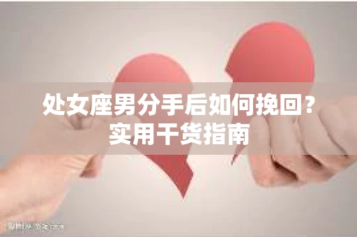 处女座男分手后如何挽回?实用干货指南 处女座男分手后如何挽回?实用干货指南