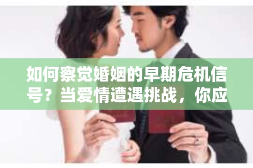 如何察觉婚姻的早期危机信号?当爱情遭遇挑战,你应该怎么办? 如何察觉婚姻的早期危机信号?当爱情遭遇挑战,你应该怎么办?