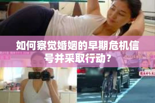 如何察觉婚姻的早期危机信号并采取行动？