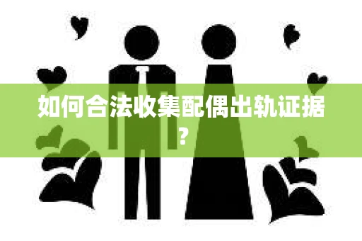 如何合法收集配偶出轨证据? 如何合法收集配偶出轨证据?