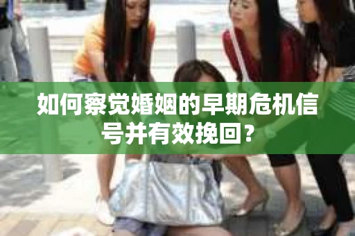 如何察觉婚姻的早期危机信号并有效挽回？