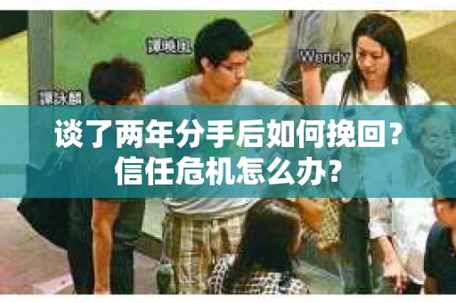 谈了两年分手后如何挽回?信任危机怎么办? 谈了两年分手后如何挽回?信任危机怎么办?