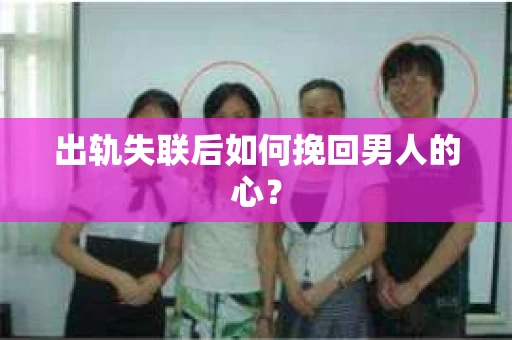 出轨失联后如何挽回男人的心? 出轨失联后如何挽回男人的心?