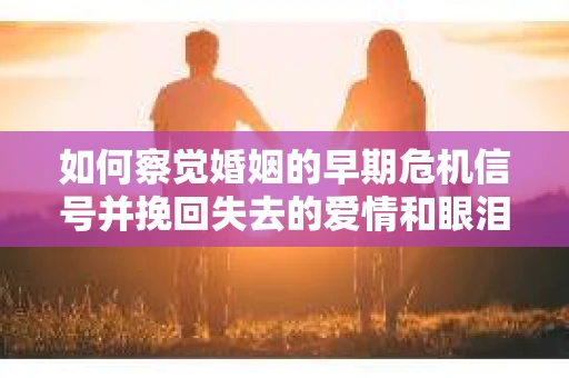 如何察觉婚姻的早期危机信号并挽回失去的爱情和眼泪? 如何察觉婚姻的早期危机信号并挽回失去的爱情和眼泪?