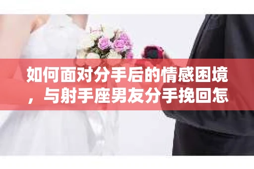 如何面对分手后的情感困境，与射手座男友分手挽回怎么办？