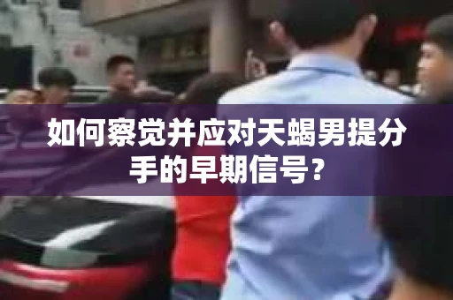如何察觉并应对天蝎男提分手的早期信号? 如何察觉并应对天蝎男提分手的早期信号?
