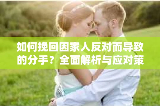 如何挽回因家人反对而导致的分手?全面解析与应对策略 如何挽回因家人反对而导致的分手?全面解析与应对策略