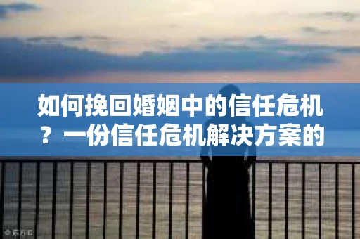 如何挽回婚姻中的信任危机?一份信任危机解决方案的干货指南 如何挽回婚姻中的信任危机?一份信任危机解决方案的干货指南