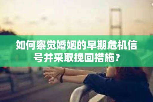 如何察觉婚姻的早期危机信号并采取挽回措施？