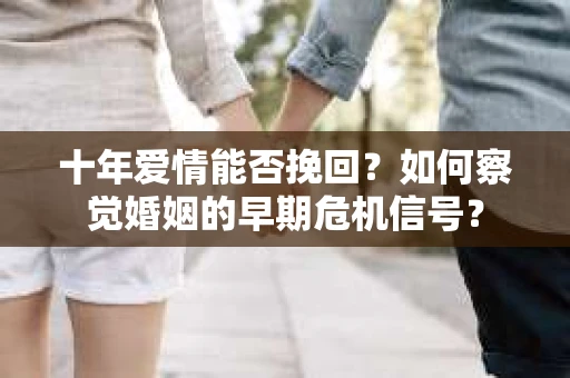 十年爱情能否挽回？如何察觉婚姻的早期危机信号？