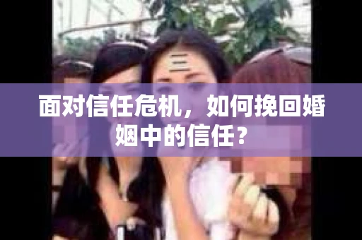 面对信任危机,如何挽回婚姻中的信任? 面对信任危机,如何挽回婚姻中的信任?