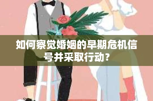 如何察觉婚姻的早期危机信号并采取行动? 如何察觉婚姻的早期危机信号并采取行动?