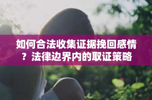 如何合法收集证据挽回感情？法律边界内的取证策略