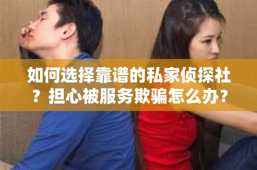 如何选择靠谱的私家侦探社?担心被服务欺骗怎么办? 如何选择靠谱的私家侦探社?担心被服务欺骗怎么办?