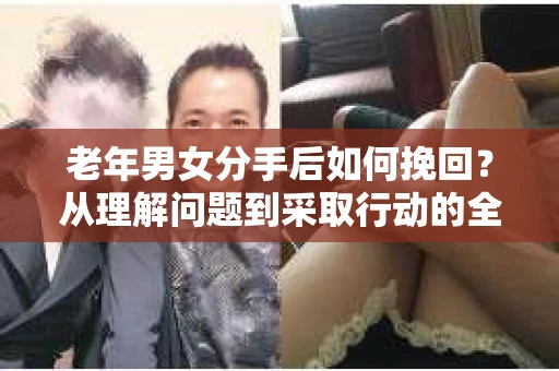 老年男女分手后如何挽回？从理解问题到采取行动的全面指南