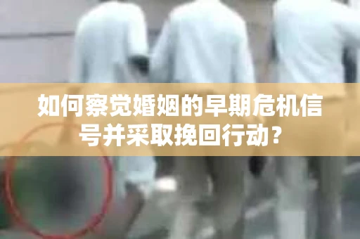 如何察觉婚姻的早期危机信号并采取挽回行动？