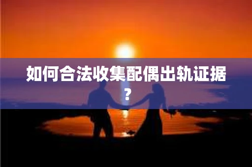 如何合法收集配偶出轨证据？