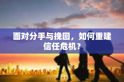 面对分手与挽回，如何重建信任危机？