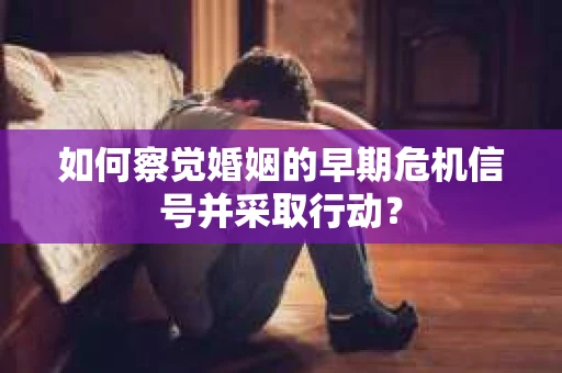 如何察觉婚姻的早期危机信号并采取行动？