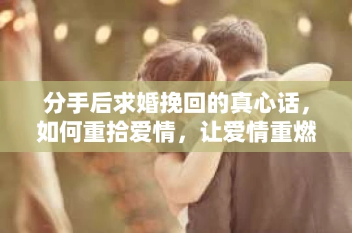 分手后求婚挽回的真心话，如何重拾爱情，让爱情重燃？