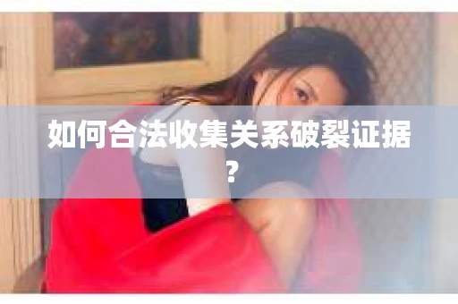 如何合法收集关系破裂证据？