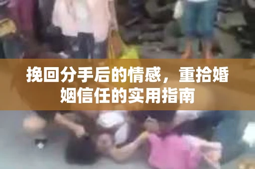 挽回分手后的情感,重拾婚姻信任的实用指南 挽回分手后的情感,重拾婚姻信任的实用指南