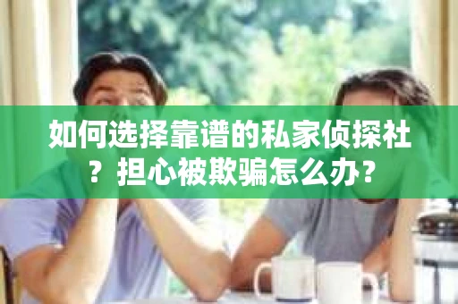 如何选择靠谱的私家侦探社？担心被欺骗怎么办？