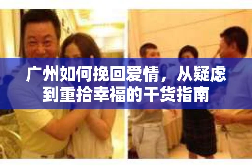 广州如何挽回爱情,从疑虑到重拾幸福的干货指南 广州如何挽回爱情,从疑虑到重拾幸福的干货指南