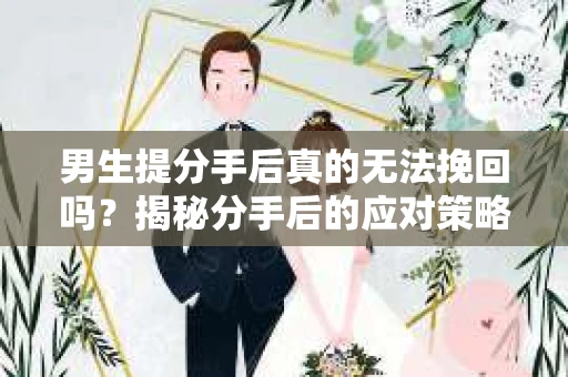 男生提分手后真的无法挽回吗?揭秘分手后的应对策略 男生提分手后真的无法挽回吗?揭秘分手后的应对策略