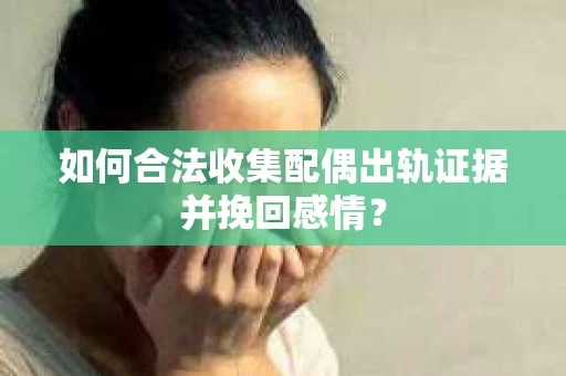 如何合法收集配偶出轨证据并挽回感情? 如何合法收集配偶出轨证据并挽回感情?