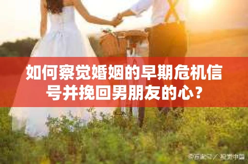 如何察觉婚姻的早期危机信号并挽回男朋友的心? 如何察觉婚姻的早期危机信号并挽回男朋友的心?