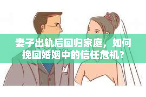妻子出轨后回归家庭，如何挽回婚姻中的信任危机？