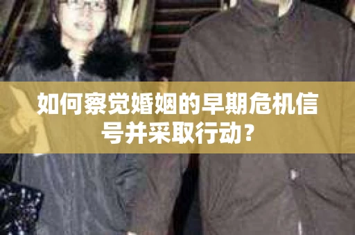 如何察觉婚姻的早期危机信号并采取行动? 如何察觉婚姻的早期危机信号并采取行动?
