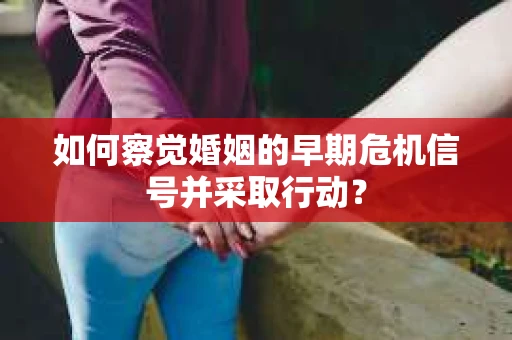 如何察觉婚姻的早期危机信号并采取行动？