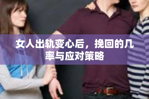 女人出轨变心后，挽回的几率与应对策略