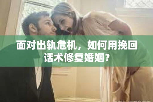 面对出轨危机，如何用挽回话术修复婚姻？