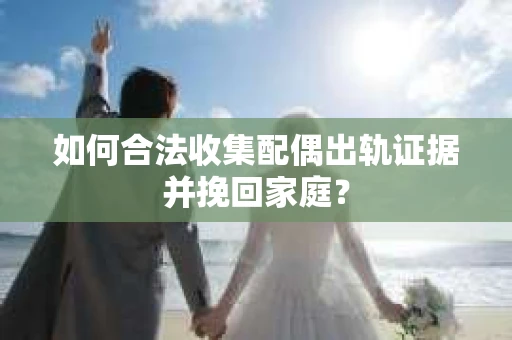 如何合法收集配偶出轨证据并挽回家庭? 如何合法收集配偶出轨证据并挽回家庭?
