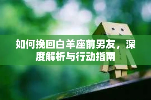如何挽回白羊座前男友，深度解析与行动指南