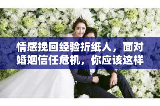情感挽回经验折纸人,面对婚姻信任危机,你应该这样做 情感挽回经验折纸人,面对婚姻信任危机,你应该这样做