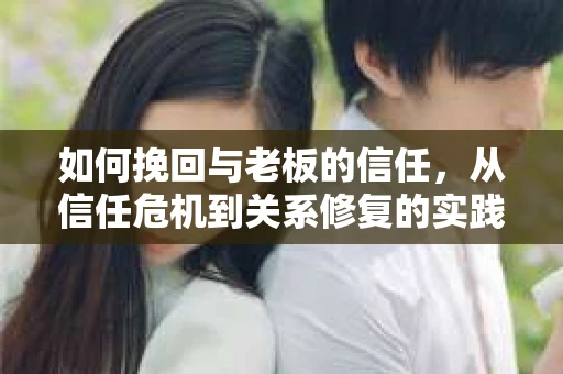 如何挽回与老板的信任，从信任危机到关系修复的实践指南