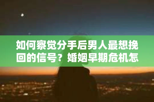 如何察觉分手后男人最想挽回的信号?婚姻早期危机怎么办? 如何察觉分手后男人最想挽回的信号?婚姻早期危机怎么办?