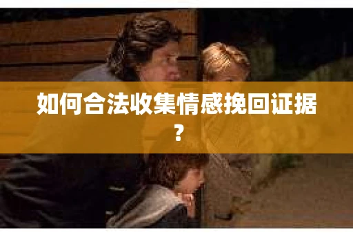 如何合法收集情感挽回证据？