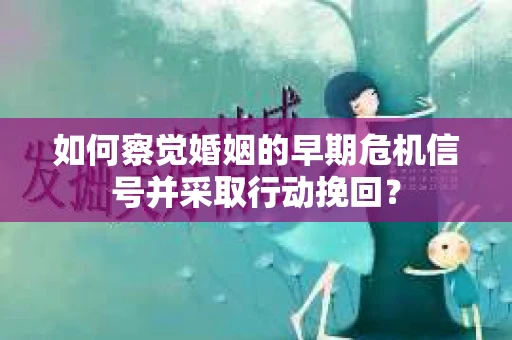 如何察觉婚姻的早期危机信号并采取行动挽回? 如何察觉婚姻的早期危机信号并采取行动挽回?
