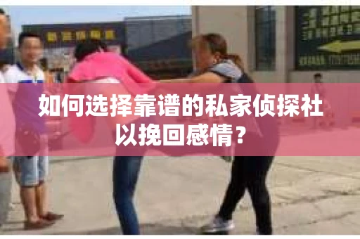 如何选择靠谱的私家侦探社以挽回感情？