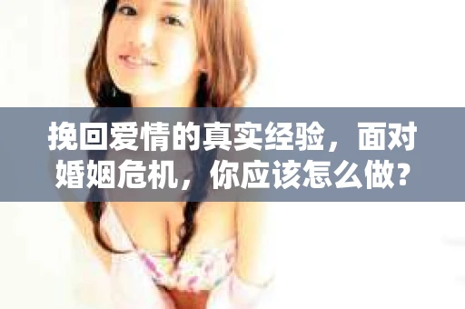 挽回爱情的真实经验,面对婚姻危机,你应该怎么做? 挽回爱情的真实经验,面对婚姻危机,你应该怎么做?